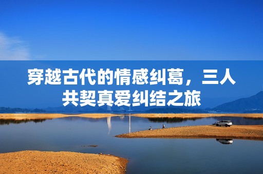 穿越古代的情感纠葛，三人共契真爱纠结之旅
