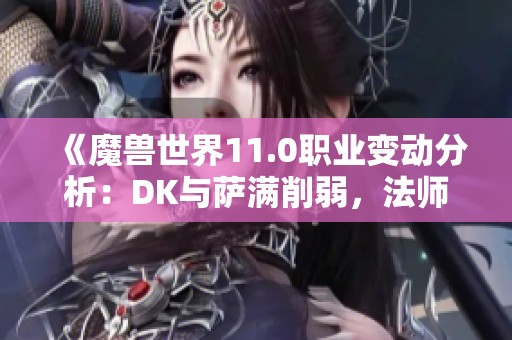 《魔兽世界11.0职业变动分析：DK与萨满削弱，法师迎来强势提升》