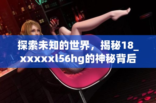 探索未知的世界，揭秘18_xxxxxl56hg的神秘背后