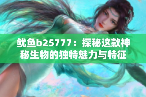 鱿鱼b25777：探秘这款神秘生物的独特魅力与特征