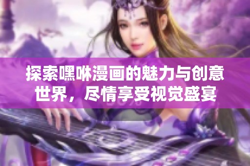 探索嘿咻漫画的魅力与创意世界，尽情享受视觉盛宴