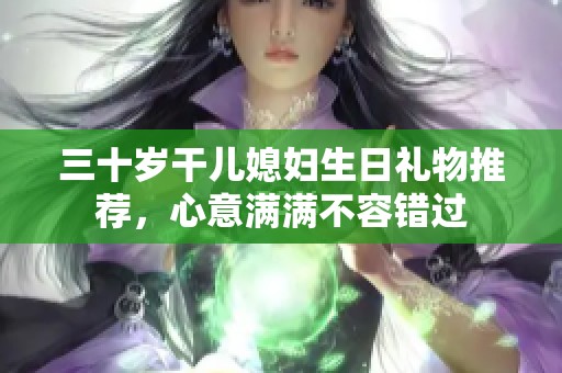 三十岁干儿媳妇生日礼物推荐，心意满满不容错过
