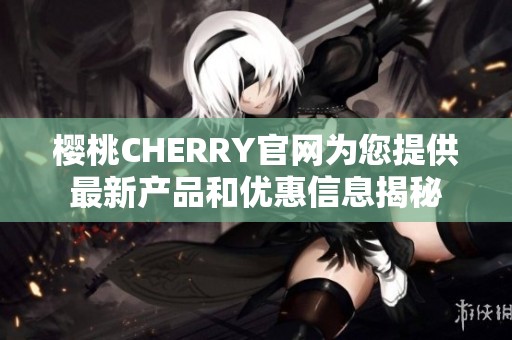 樱桃CHERRY官网为您提供最新产品和优惠信息揭秘