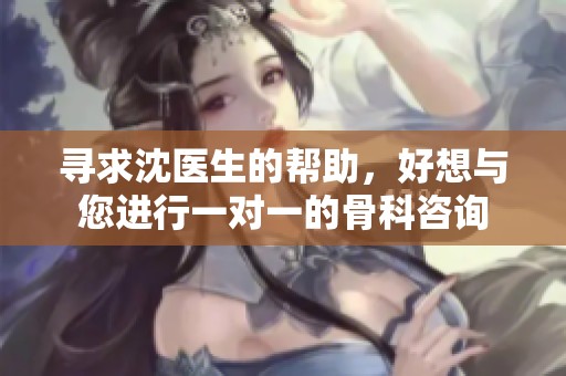 寻求沈医生的帮助，好想与您进行一对一的骨科咨询