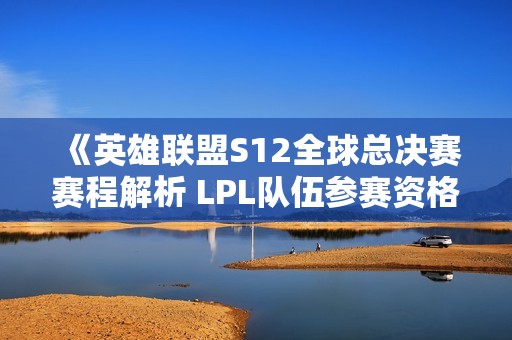 《英雄联盟S12全球总决赛赛程解析 LPL队伍参赛资格全纪录》