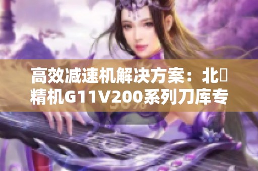 高效减速机解决方案：北鉅精机G11V200系列刀库专用机型介绍