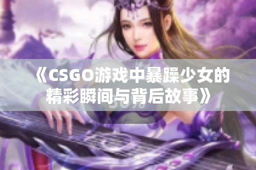 《CSGO游戏中暴躁少女的精彩瞬间与背后故事》