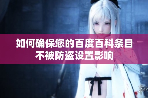 如何确保您的百度百科条目不被防盗设置影响