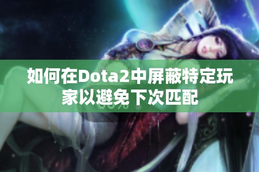 如何在Dota2中屏蔽特定玩家以避免下次匹配