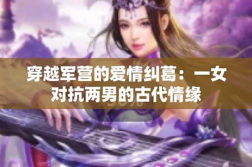 穿越军营的爱情纠葛：一女对抗两男的古代情缘