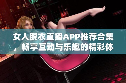 女人脱衣直播APP推荐合集，畅享互动与乐趣的精彩体验