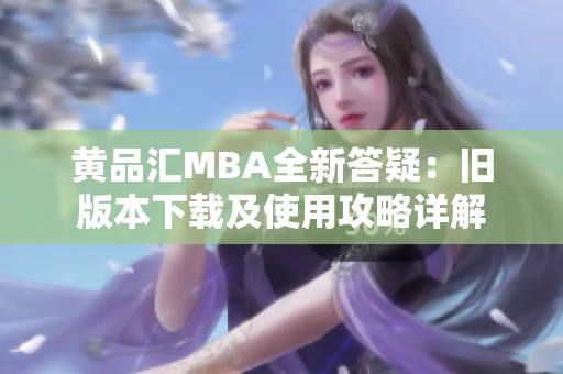 黄品汇MBA全新答疑：旧版本下载及使用攻略详解