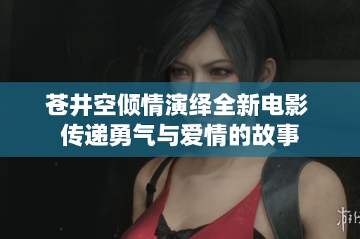 苍井空倾情演绎全新电影 传递勇气与爱情的故事