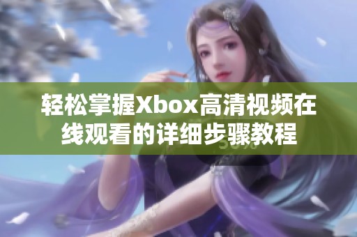 轻松掌握Xbox高清视频在线观看的详细步骤教程