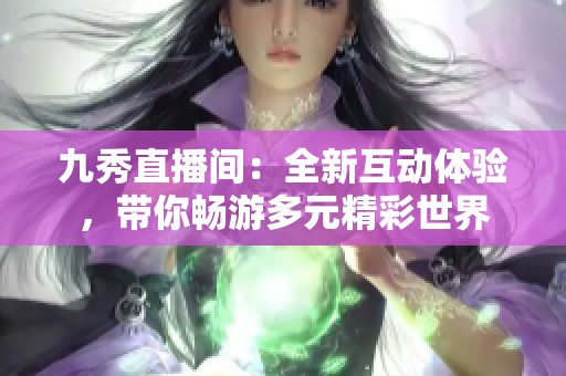 九秀直播间：全新互动体验，带你畅游多元精彩世界