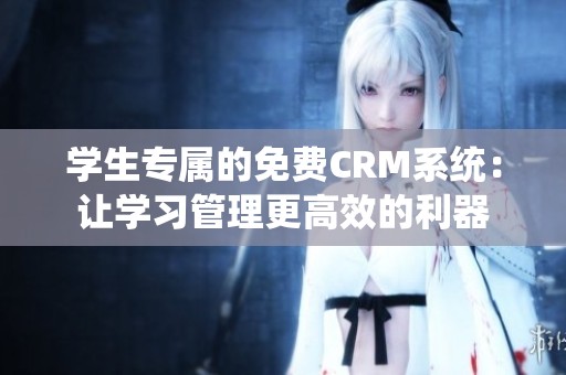 学生专属的免费CRM系统：让学习管理更高效的利器