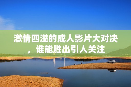 激情四溢的成人影片大对决，谁能胜出引人关注