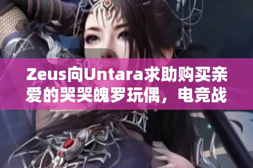 Zeus向Untara求助购买亲爱的哭哭魄罗玩偶，电竞战队的温情时刻