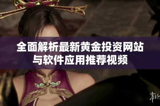 全面解析最新黄金投资网站与软件应用推荐视频