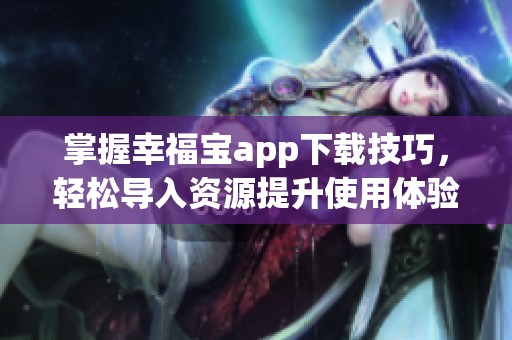掌握幸福宝app下载技巧，轻松导入资源提升使用体验