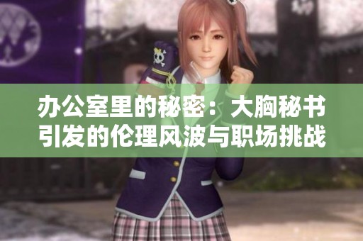 办公室里的秘密：大胸秘书引发的伦理风波与职场挑战