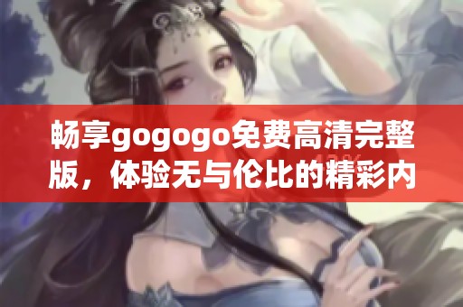 畅享gogogo免费高清完整版，体验无与伦比的精彩内容！