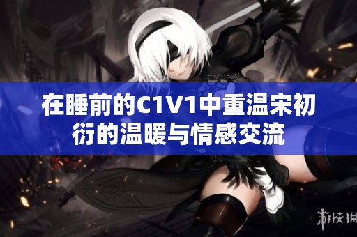 在睡前的C1V1中重温宋初衍的温暖与情感交流