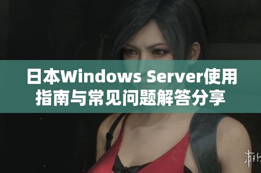 日本Windows Server使用指南与常见问题解答分享