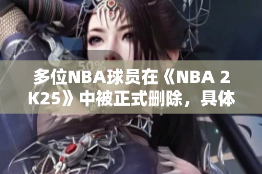 多位NBA球员在《NBA 2K25》中被正式删除，具体原因探讨