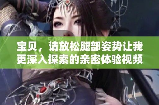 宝贝，请放松腿部姿势让我更深入探索的亲密体验视频