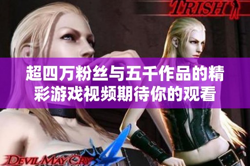 超四万粉丝与五千作品的精彩游戏视频期待你的观看