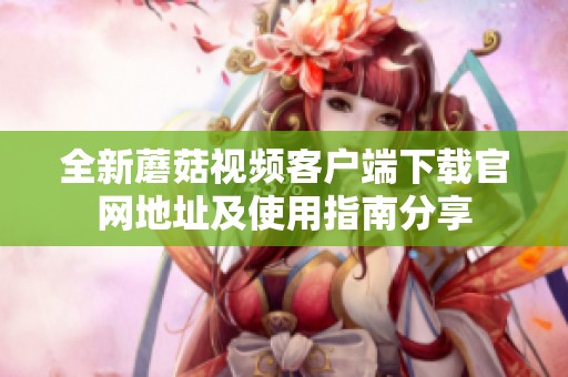 全新蘑菇视频客户端下载官网地址及使用指南分享