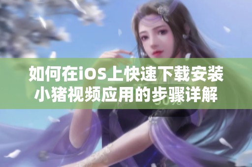 如何在iOS上快速下载安装小猪视频应用的步骤详解