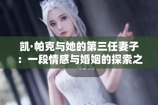 凯·帕克与她的第三任妻子：一段情感与婚姻的探索之旅