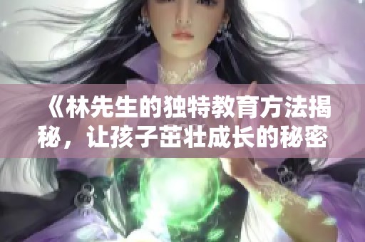 《林先生的独特教育方法揭秘，让孩子茁壮成长的秘密》