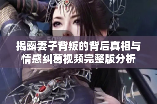 揭露妻子背叛的背后真相与情感纠葛视频完整版分析