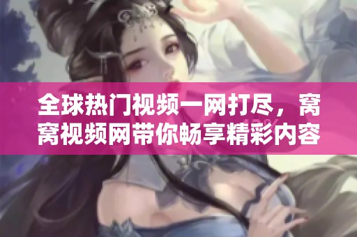 全球热门视频一网打尽，窝窝视频网带你畅享精彩内容