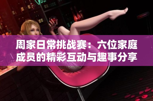 周家日常挑战赛：六位家庭成员的精彩互动与趣事分享
