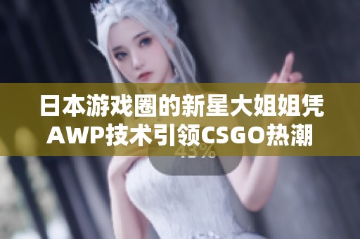 日本游戏圈的新星大姐姐凭AWP技术引领CSGO热潮