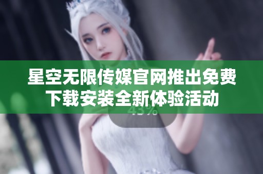星空无限传媒官网推出免费下载安装全新体验活动