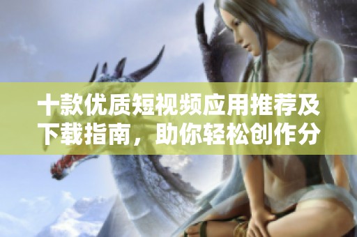 十款优质短视频应用推荐及下载指南，助你轻松创作分享
