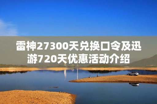 雷神27300天兑换口令及迅游720天优惠活动介绍