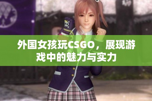 外国女孩玩CSGO，展现游戏中的魅力与实力