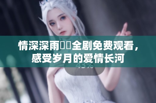 情深深雨濛濛全剧免费观看，感受岁月的爱情长河
