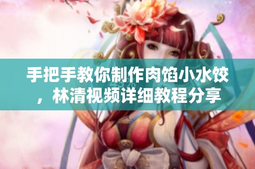 手把手教你制作肉馅小水饺，林清视频详细教程分享