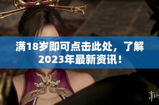 满18岁即可点击此处，了解2023年最新资讯！