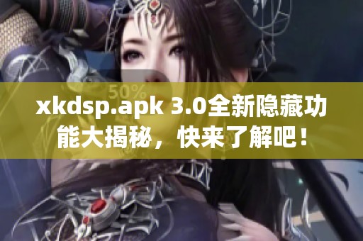 xkdsp.apk 3.0全新隐藏功能大揭秘，快来了解吧！