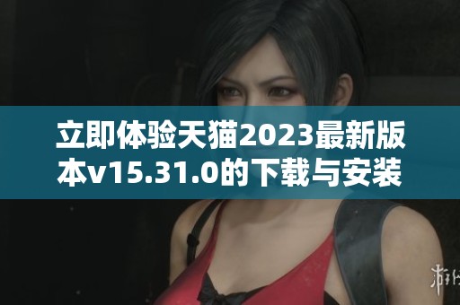 立即体验天猫2023最新版本v15.31.0的下载与安装指南