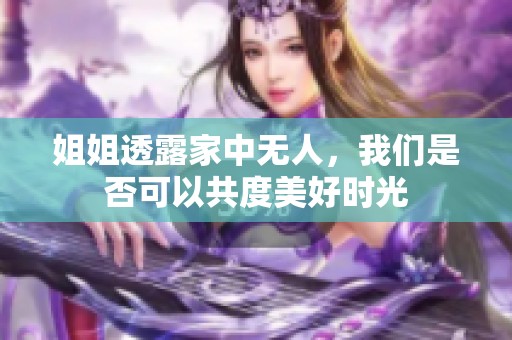 姐姐透露家中无人，我们是否可以共度美好时光