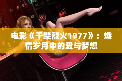 电影《干柴烈火1977》：燃情岁月中的爱与梦想